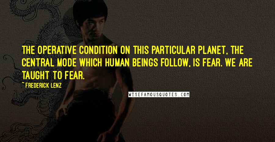 Frederick Lenz Quotes: The operative condition on this particular planet, the central mode which human beings follow, is fear. We are taught to fear.