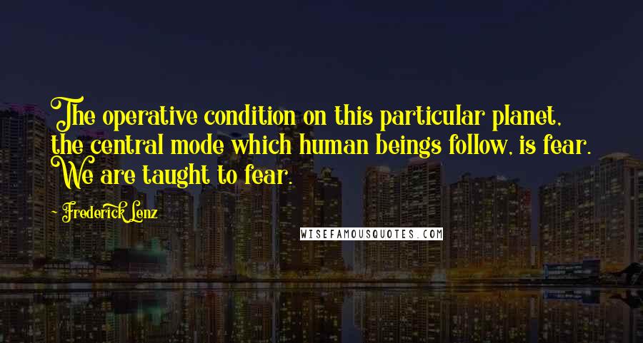 Frederick Lenz Quotes: The operative condition on this particular planet, the central mode which human beings follow, is fear. We are taught to fear.