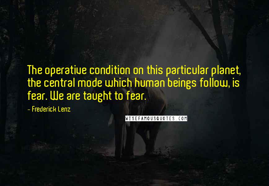 Frederick Lenz Quotes: The operative condition on this particular planet, the central mode which human beings follow, is fear. We are taught to fear.