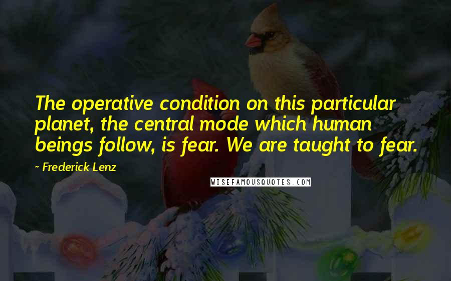 Frederick Lenz Quotes: The operative condition on this particular planet, the central mode which human beings follow, is fear. We are taught to fear.