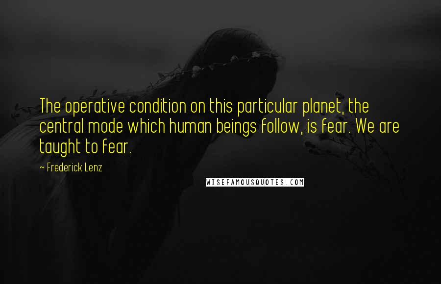 Frederick Lenz Quotes: The operative condition on this particular planet, the central mode which human beings follow, is fear. We are taught to fear.