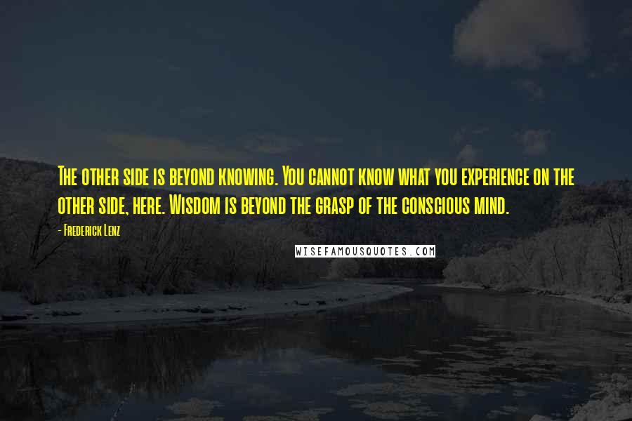 Frederick Lenz Quotes: The other side is beyond knowing. You cannot know what you experience on the other side, here. Wisdom is beyond the grasp of the conscious mind.