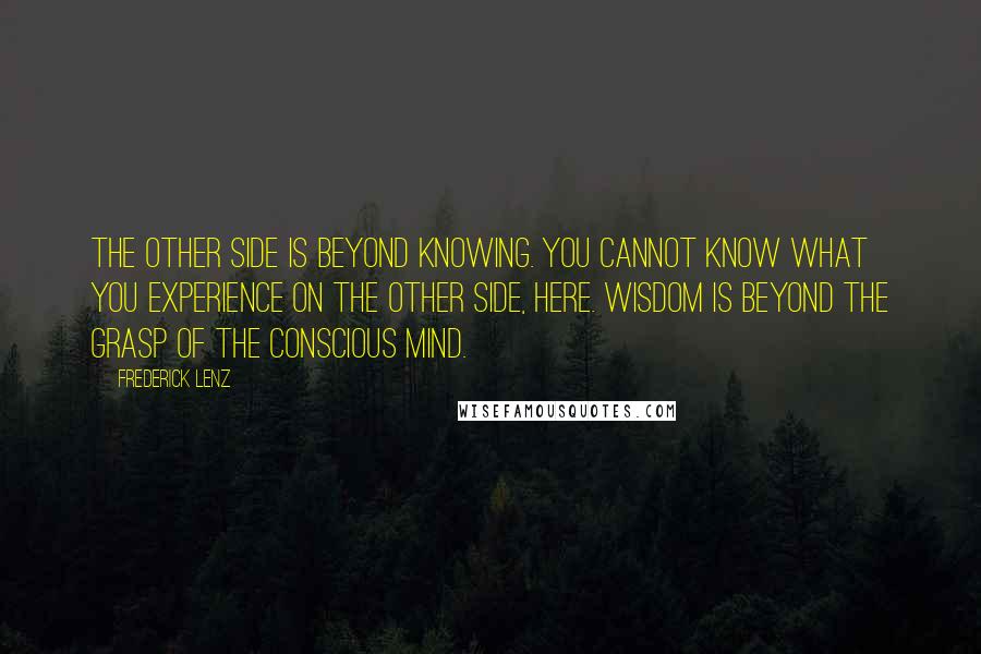 Frederick Lenz Quotes: The other side is beyond knowing. You cannot know what you experience on the other side, here. Wisdom is beyond the grasp of the conscious mind.