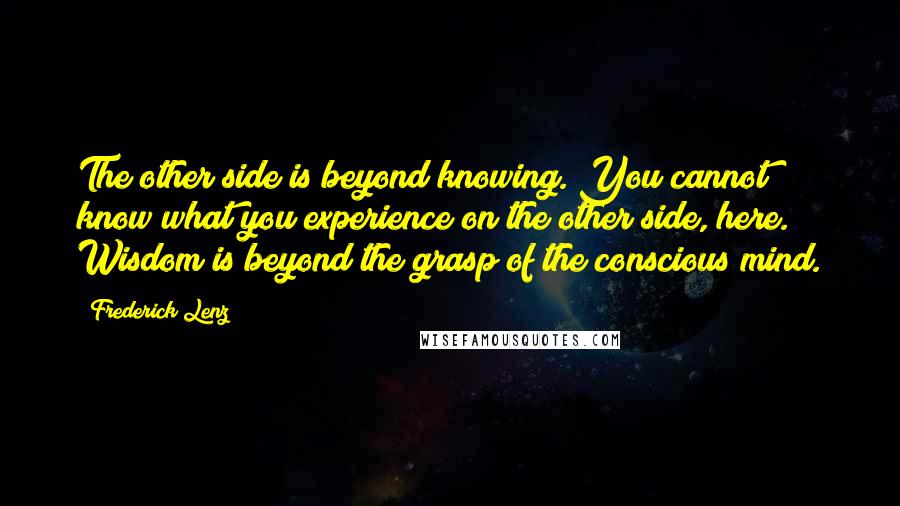 Frederick Lenz Quotes: The other side is beyond knowing. You cannot know what you experience on the other side, here. Wisdom is beyond the grasp of the conscious mind.