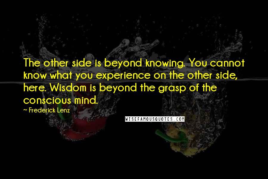 Frederick Lenz Quotes: The other side is beyond knowing. You cannot know what you experience on the other side, here. Wisdom is beyond the grasp of the conscious mind.