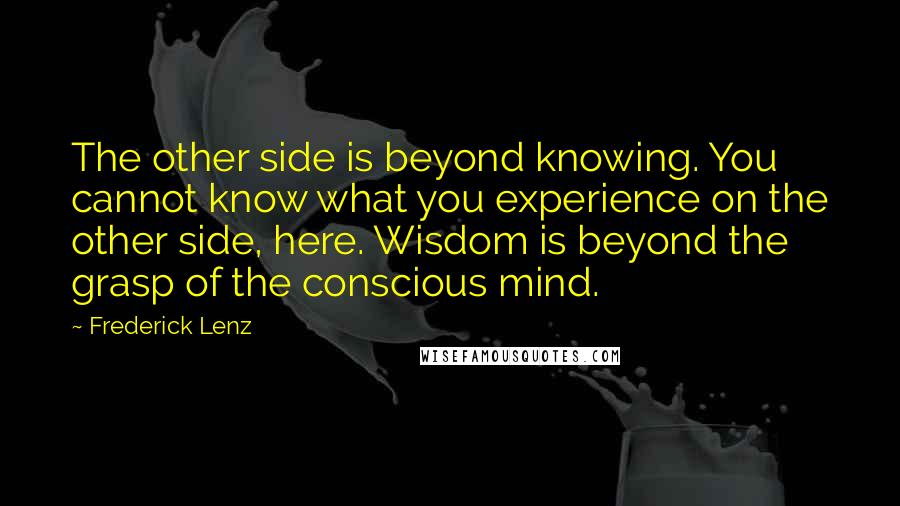 Frederick Lenz Quotes: The other side is beyond knowing. You cannot know what you experience on the other side, here. Wisdom is beyond the grasp of the conscious mind.