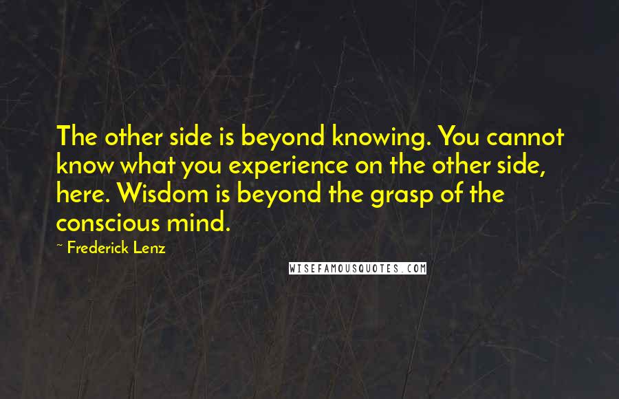 Frederick Lenz Quotes: The other side is beyond knowing. You cannot know what you experience on the other side, here. Wisdom is beyond the grasp of the conscious mind.