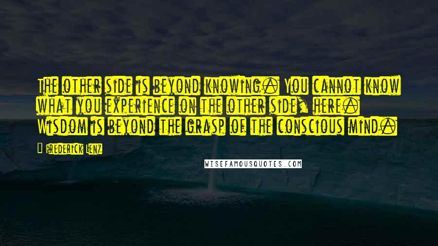 Frederick Lenz Quotes: The other side is beyond knowing. You cannot know what you experience on the other side, here. Wisdom is beyond the grasp of the conscious mind.