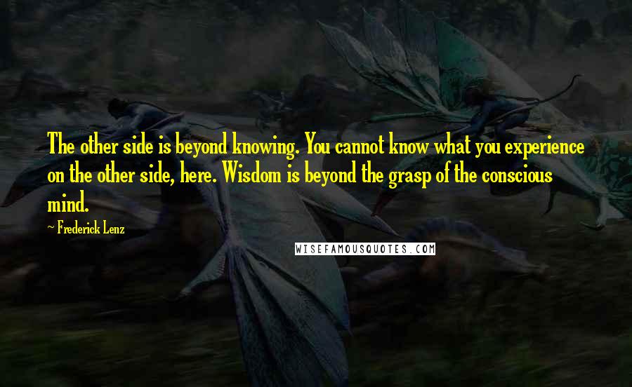 Frederick Lenz Quotes: The other side is beyond knowing. You cannot know what you experience on the other side, here. Wisdom is beyond the grasp of the conscious mind.