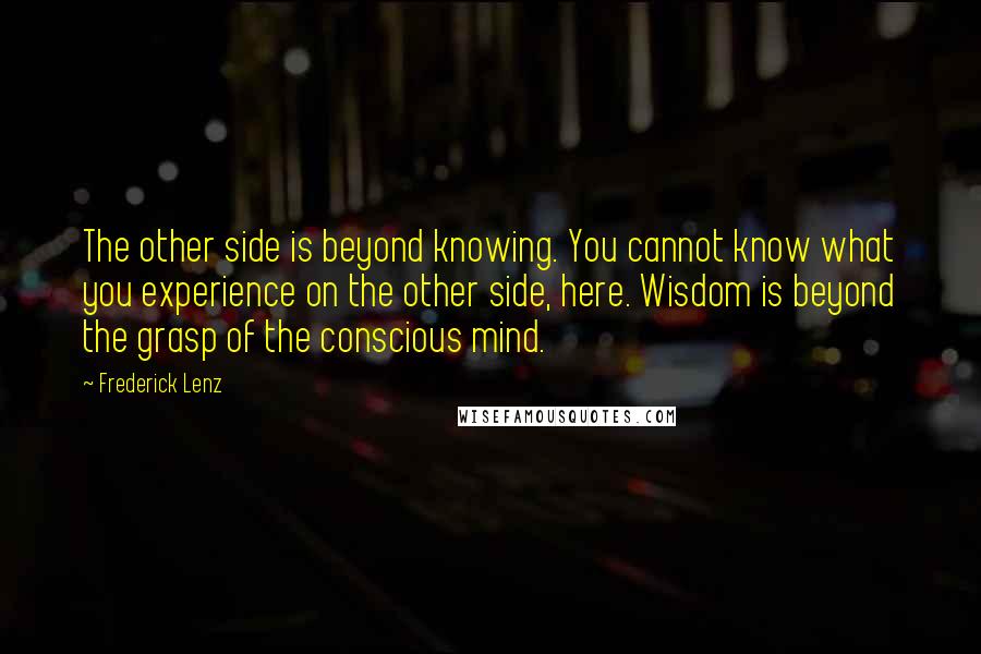 Frederick Lenz Quotes: The other side is beyond knowing. You cannot know what you experience on the other side, here. Wisdom is beyond the grasp of the conscious mind.