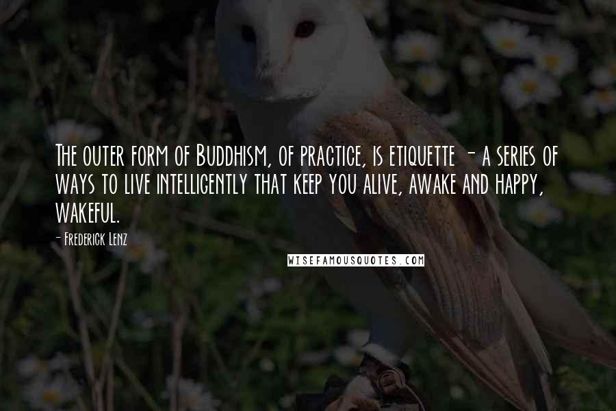 Frederick Lenz Quotes: The outer form of Buddhism, of practice, is etiquette - a series of ways to live intelligently that keep you alive, awake and happy, wakeful.