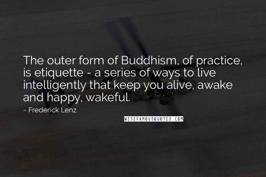 Frederick Lenz Quotes: The outer form of Buddhism, of practice, is etiquette - a series of ways to live intelligently that keep you alive, awake and happy, wakeful.