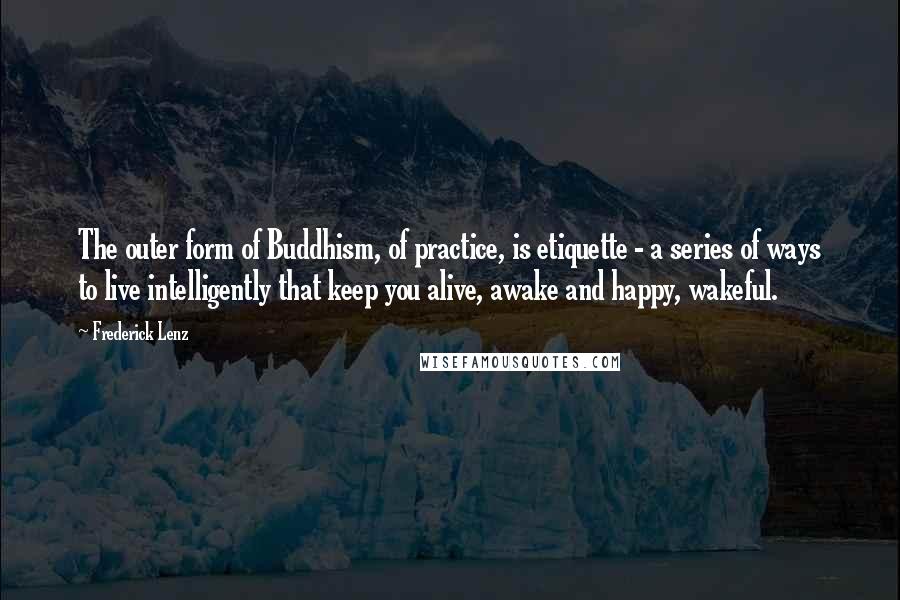Frederick Lenz Quotes: The outer form of Buddhism, of practice, is etiquette - a series of ways to live intelligently that keep you alive, awake and happy, wakeful.