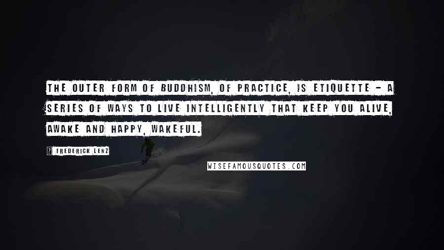 Frederick Lenz Quotes: The outer form of Buddhism, of practice, is etiquette - a series of ways to live intelligently that keep you alive, awake and happy, wakeful.