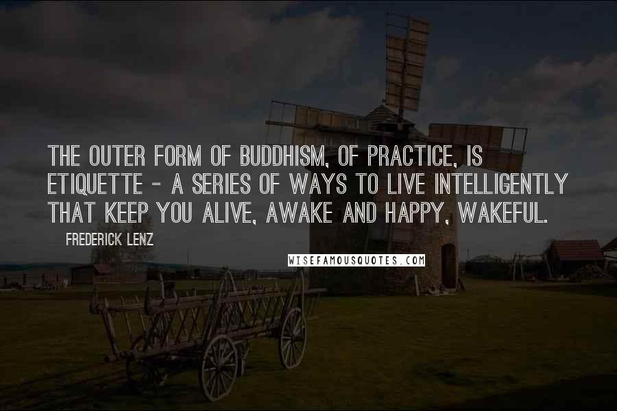 Frederick Lenz Quotes: The outer form of Buddhism, of practice, is etiquette - a series of ways to live intelligently that keep you alive, awake and happy, wakeful.