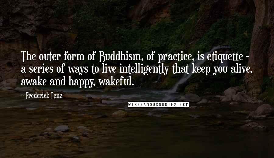 Frederick Lenz Quotes: The outer form of Buddhism, of practice, is etiquette - a series of ways to live intelligently that keep you alive, awake and happy, wakeful.