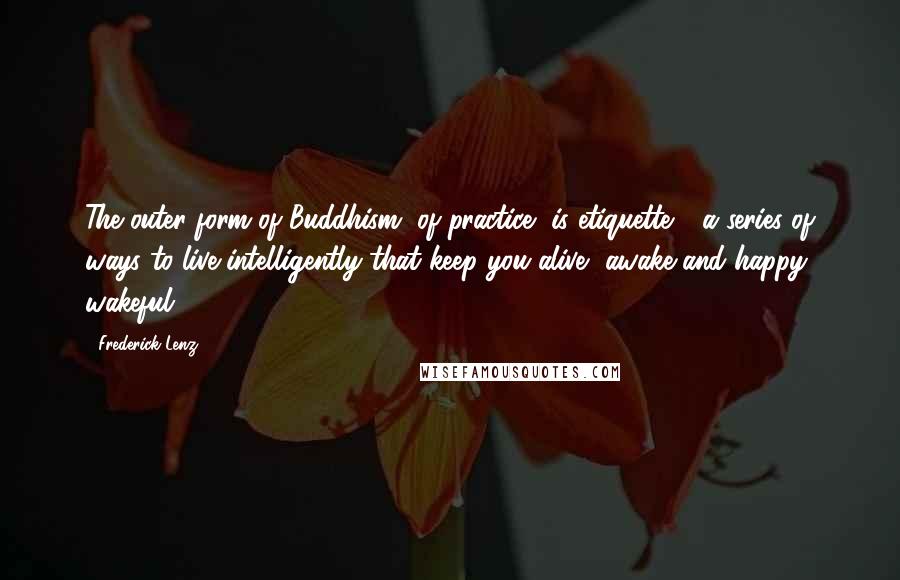Frederick Lenz Quotes: The outer form of Buddhism, of practice, is etiquette - a series of ways to live intelligently that keep you alive, awake and happy, wakeful.