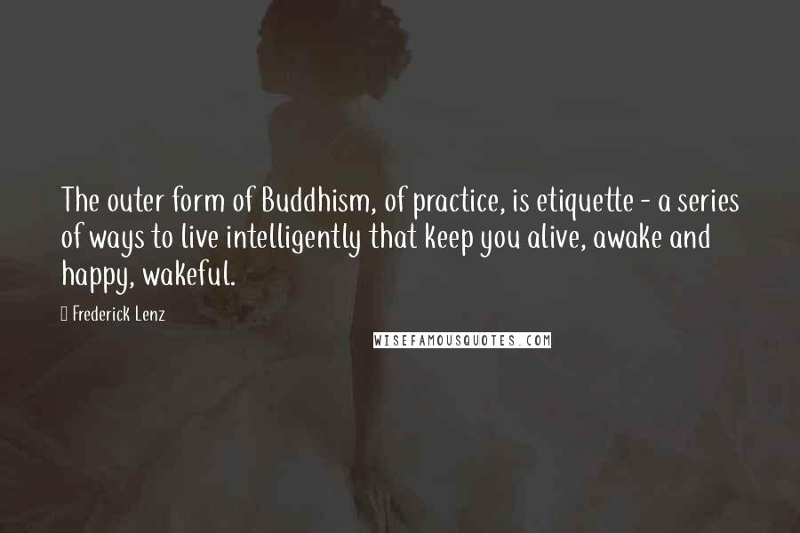 Frederick Lenz Quotes: The outer form of Buddhism, of practice, is etiquette - a series of ways to live intelligently that keep you alive, awake and happy, wakeful.