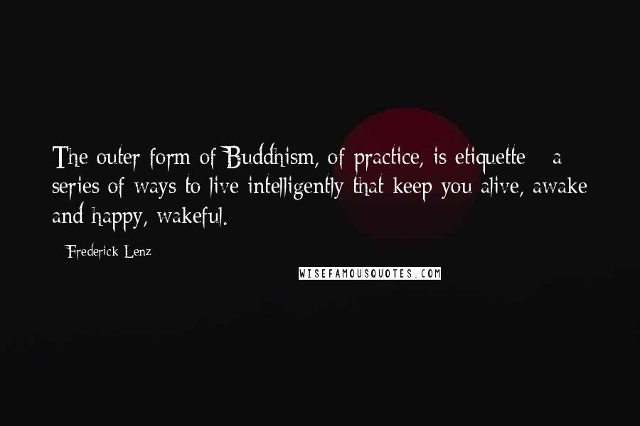 Frederick Lenz Quotes: The outer form of Buddhism, of practice, is etiquette - a series of ways to live intelligently that keep you alive, awake and happy, wakeful.