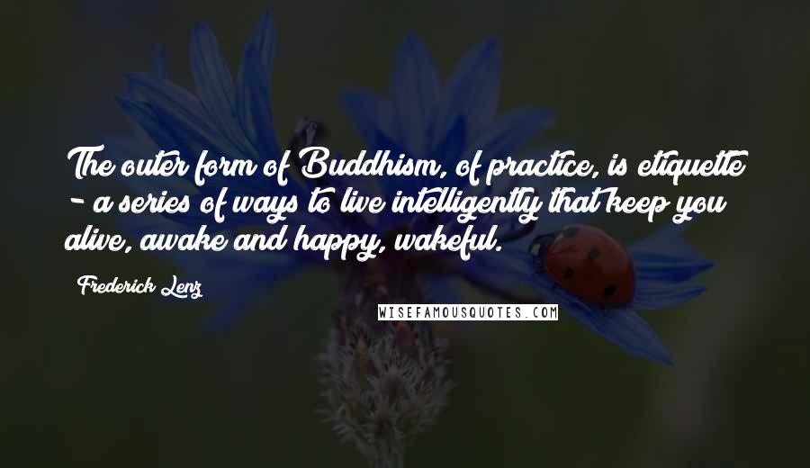 Frederick Lenz Quotes: The outer form of Buddhism, of practice, is etiquette - a series of ways to live intelligently that keep you alive, awake and happy, wakeful.