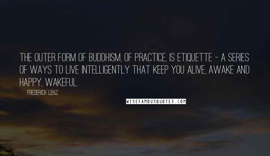 Frederick Lenz Quotes: The outer form of Buddhism, of practice, is etiquette - a series of ways to live intelligently that keep you alive, awake and happy, wakeful.