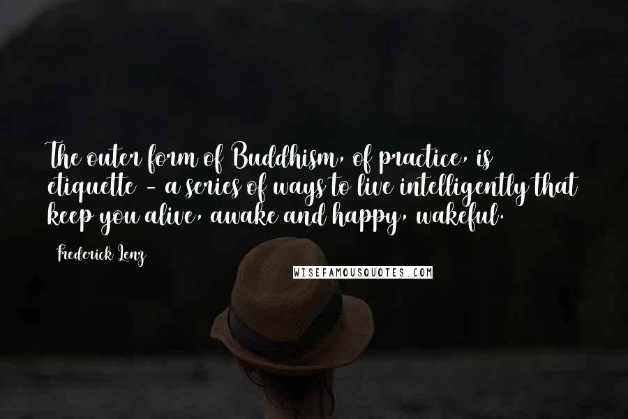 Frederick Lenz Quotes: The outer form of Buddhism, of practice, is etiquette - a series of ways to live intelligently that keep you alive, awake and happy, wakeful.