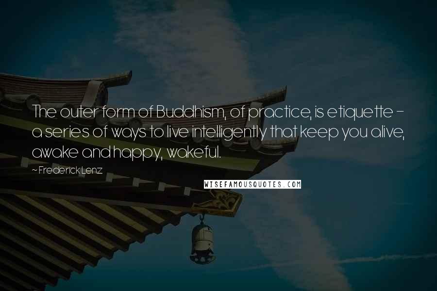 Frederick Lenz Quotes: The outer form of Buddhism, of practice, is etiquette - a series of ways to live intelligently that keep you alive, awake and happy, wakeful.