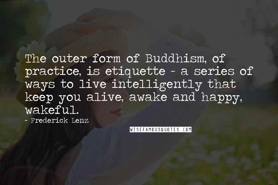 Frederick Lenz Quotes: The outer form of Buddhism, of practice, is etiquette - a series of ways to live intelligently that keep you alive, awake and happy, wakeful.