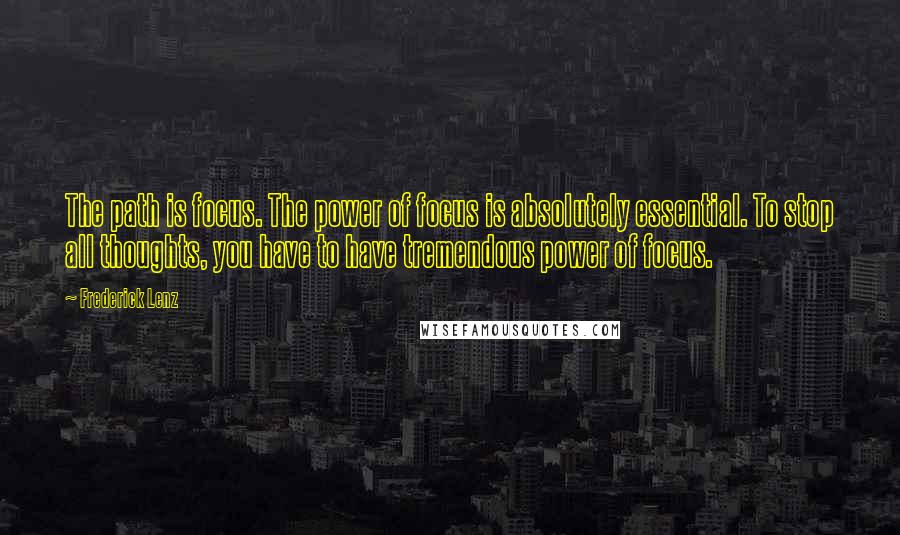 Frederick Lenz Quotes: The path is focus. The power of focus is absolutely essential. To stop all thoughts, you have to have tremendous power of focus.