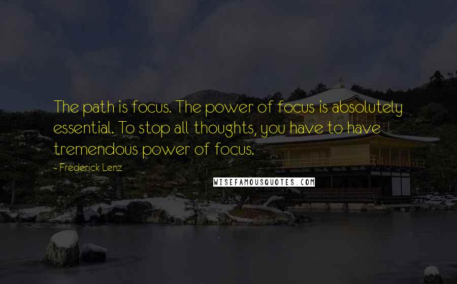 Frederick Lenz Quotes: The path is focus. The power of focus is absolutely essential. To stop all thoughts, you have to have tremendous power of focus.