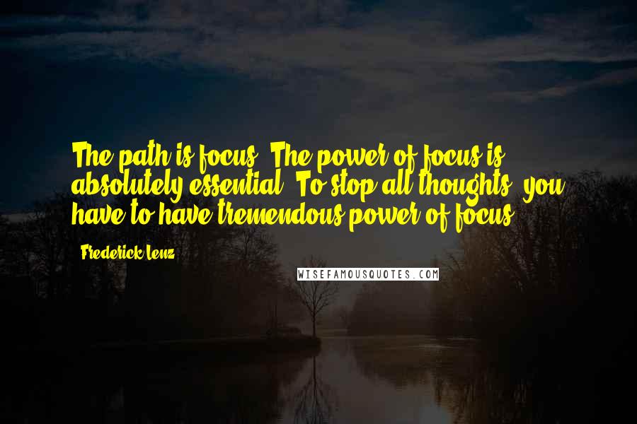 Frederick Lenz Quotes: The path is focus. The power of focus is absolutely essential. To stop all thoughts, you have to have tremendous power of focus.