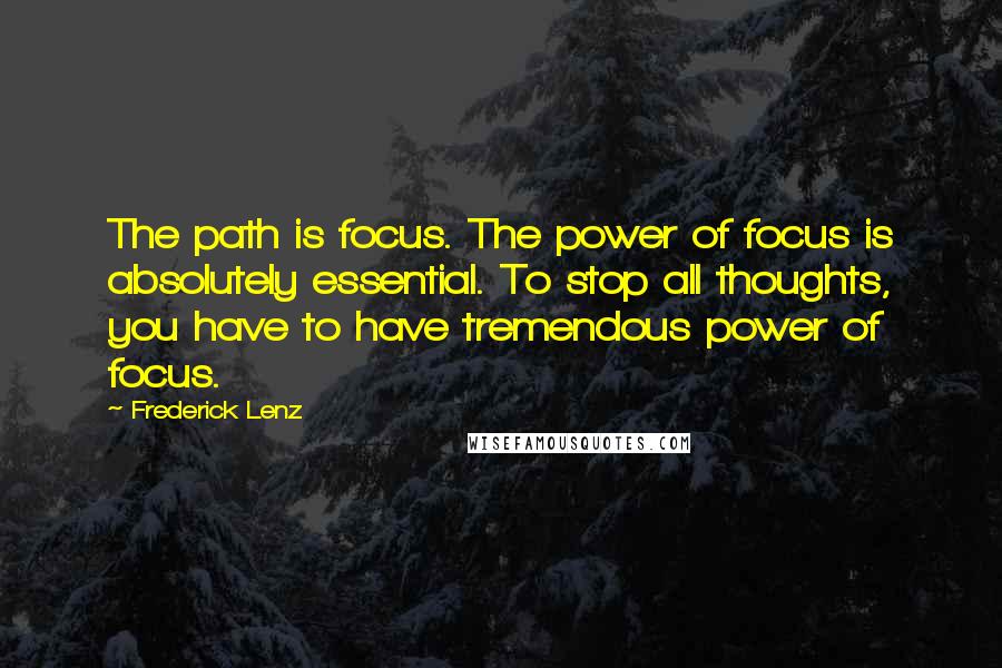 Frederick Lenz Quotes: The path is focus. The power of focus is absolutely essential. To stop all thoughts, you have to have tremendous power of focus.