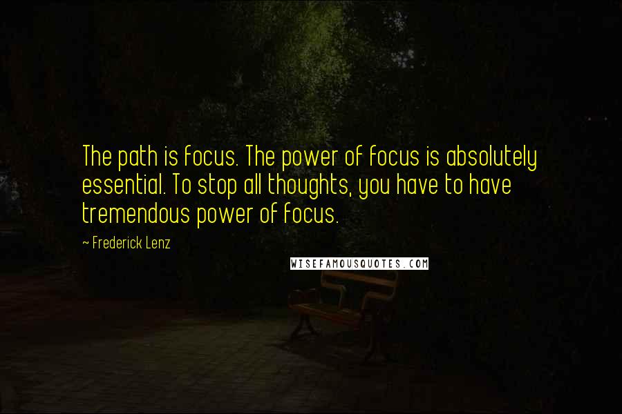 Frederick Lenz Quotes: The path is focus. The power of focus is absolutely essential. To stop all thoughts, you have to have tremendous power of focus.