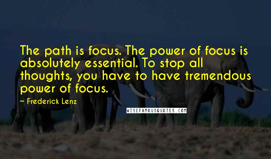 Frederick Lenz Quotes: The path is focus. The power of focus is absolutely essential. To stop all thoughts, you have to have tremendous power of focus.