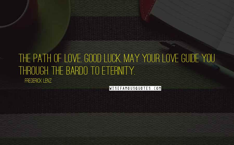 Frederick Lenz Quotes: The path of love. Good luck. May your love guide you through the bardo to eternity.