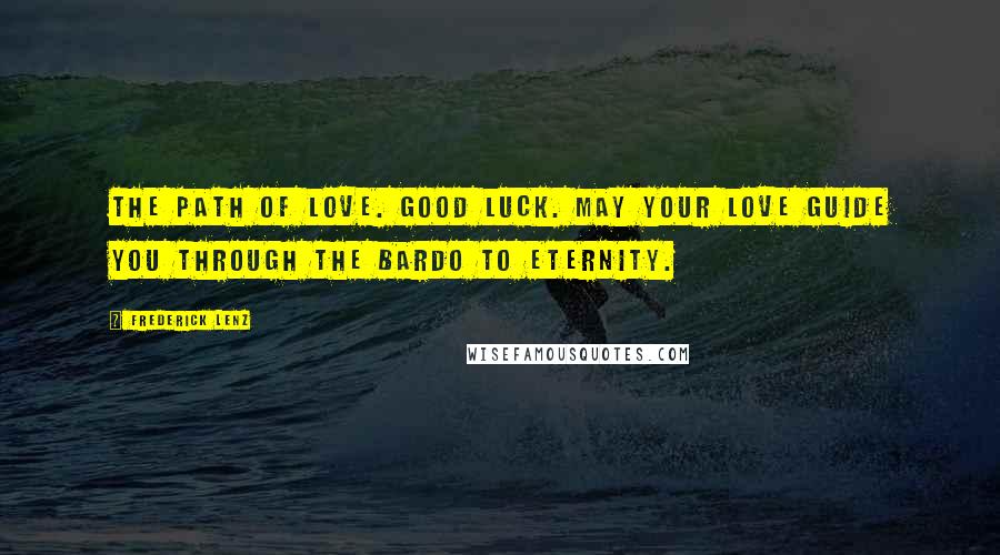 Frederick Lenz Quotes: The path of love. Good luck. May your love guide you through the bardo to eternity.