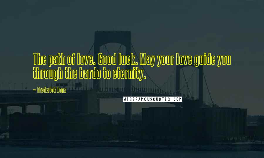 Frederick Lenz Quotes: The path of love. Good luck. May your love guide you through the bardo to eternity.