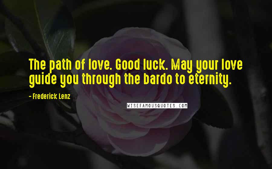 Frederick Lenz Quotes: The path of love. Good luck. May your love guide you through the bardo to eternity.