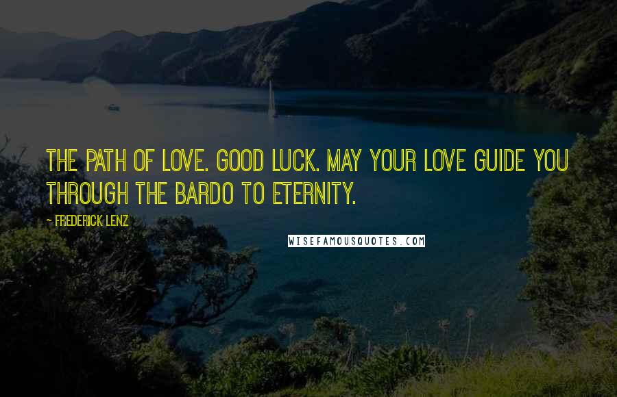 Frederick Lenz Quotes: The path of love. Good luck. May your love guide you through the bardo to eternity.