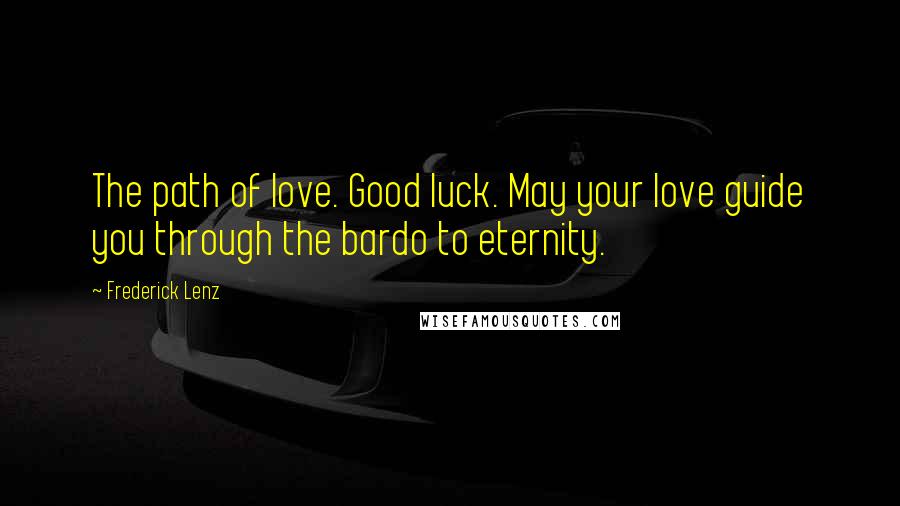 Frederick Lenz Quotes: The path of love. Good luck. May your love guide you through the bardo to eternity.