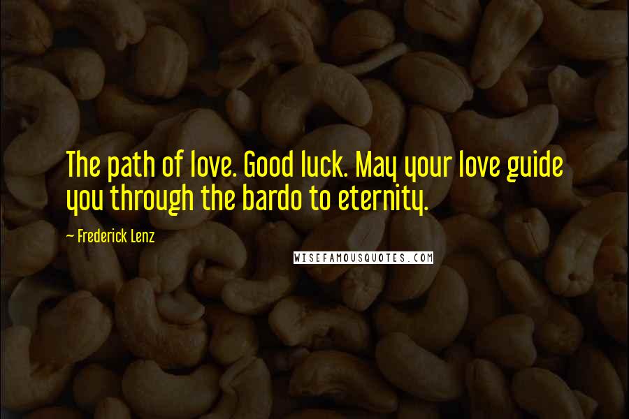 Frederick Lenz Quotes: The path of love. Good luck. May your love guide you through the bardo to eternity.