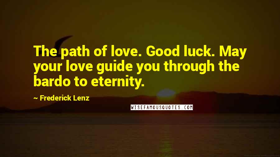 Frederick Lenz Quotes: The path of love. Good luck. May your love guide you through the bardo to eternity.