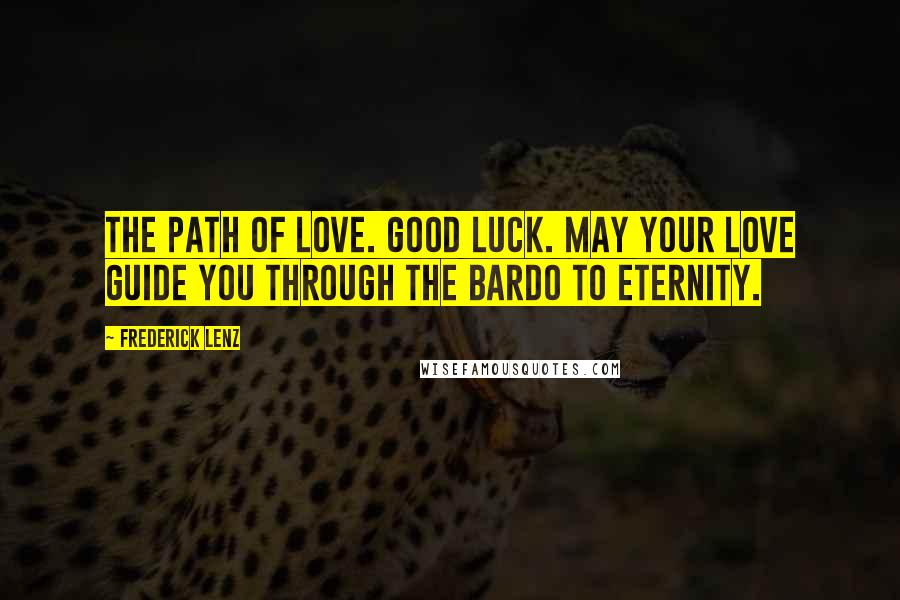 Frederick Lenz Quotes: The path of love. Good luck. May your love guide you through the bardo to eternity.