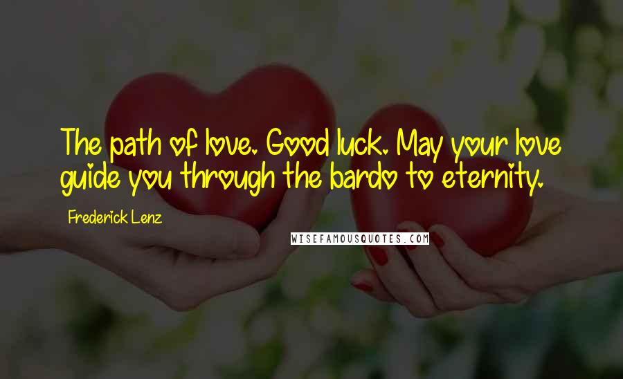 Frederick Lenz Quotes: The path of love. Good luck. May your love guide you through the bardo to eternity.