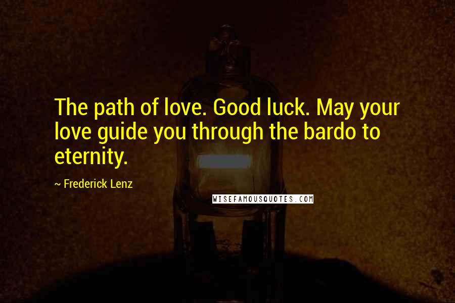 Frederick Lenz Quotes: The path of love. Good luck. May your love guide you through the bardo to eternity.