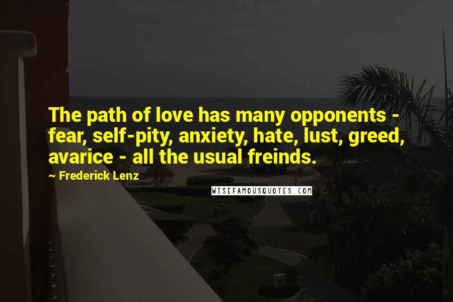 Frederick Lenz Quotes: The path of love has many opponents - fear, self-pity, anxiety, hate, lust, greed, avarice - all the usual freinds.