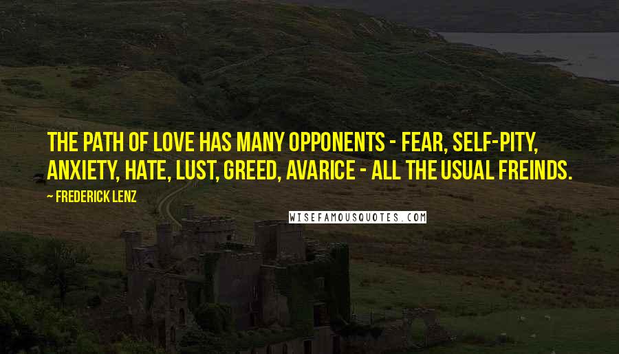 Frederick Lenz Quotes: The path of love has many opponents - fear, self-pity, anxiety, hate, lust, greed, avarice - all the usual freinds.