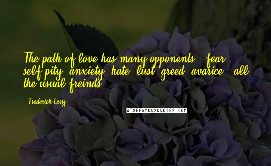 Frederick Lenz Quotes: The path of love has many opponents - fear, self-pity, anxiety, hate, lust, greed, avarice - all the usual freinds.