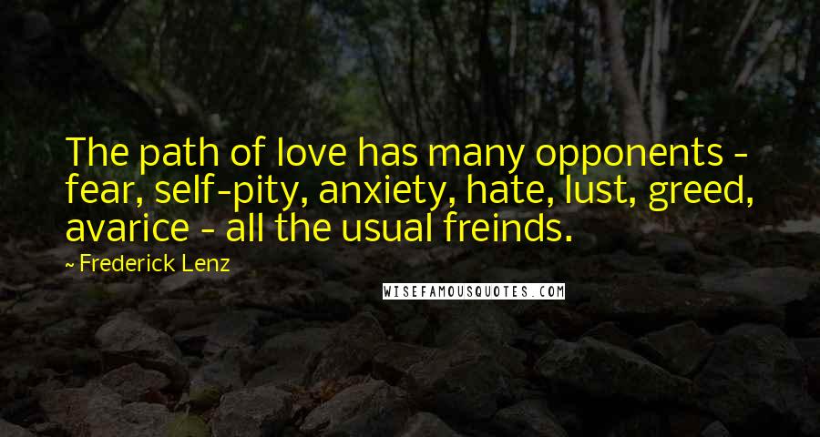 Frederick Lenz Quotes: The path of love has many opponents - fear, self-pity, anxiety, hate, lust, greed, avarice - all the usual freinds.
