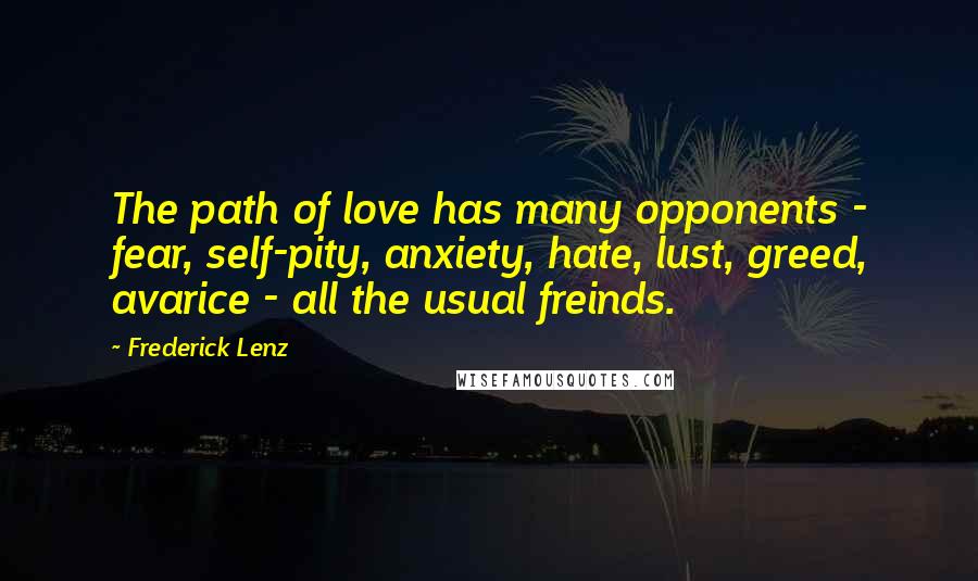 Frederick Lenz Quotes: The path of love has many opponents - fear, self-pity, anxiety, hate, lust, greed, avarice - all the usual freinds.